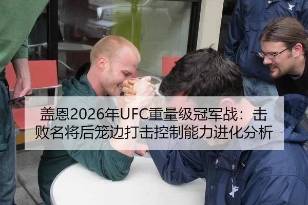 盖恩2026年UFC重量级冠军战：击败名将后笼边打击控制能力进化分析